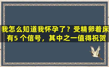 我怎么知道我怀孕了？受精卵着床有5 个信号，其中之一值得祝贺